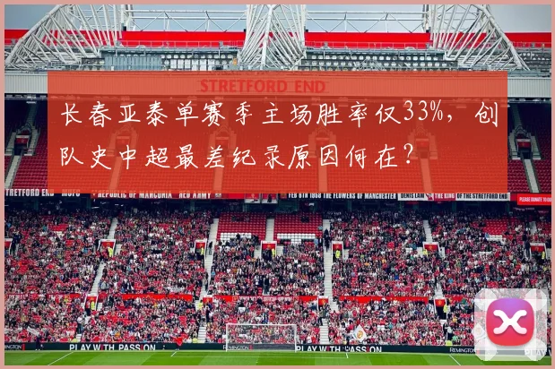 长春亚泰单赛季主场胜率仅33%,创队史中超最差纪录原因何在?